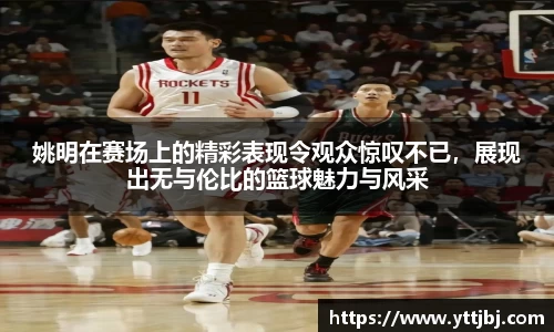 姚明在赛场上的精彩表现令观众惊叹不已，展现出无与伦比的篮球魅力与风采