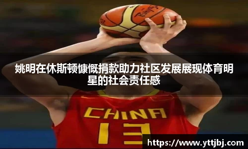 姚明在休斯顿慷慨捐款助力社区发展展现体育明星的社会责任感